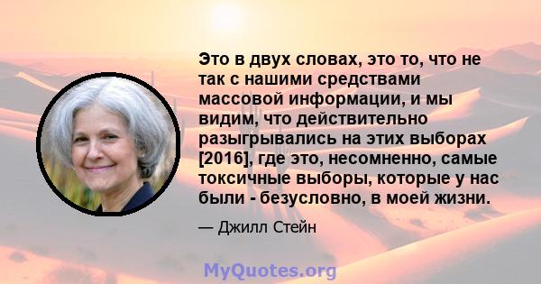 Это в двух словах, это то, что не так с нашими средствами массовой информации, и мы видим, что действительно разыгрывались на этих выборах [2016], где это, несомненно, самые токсичные выборы, которые у нас были -