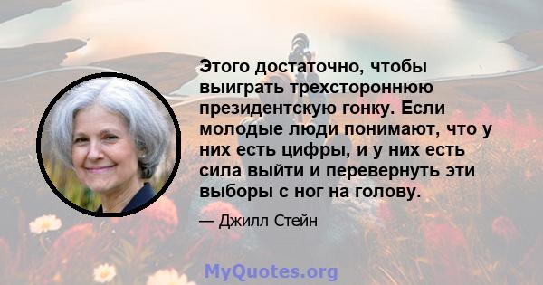 Этого достаточно, чтобы выиграть трехстороннюю президентскую гонку. Если молодые люди понимают, что у них есть цифры, и у них есть сила выйти и перевернуть эти выборы с ног на голову.