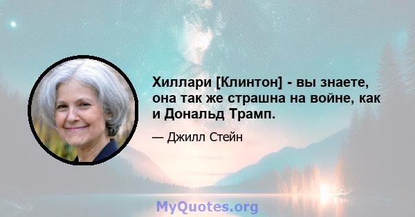 Хиллари [Клинтон] - вы знаете, она так же страшна на войне, как и Дональд Трамп.