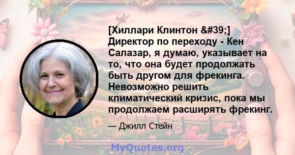 [Хиллари Клинтон '] Директор по переходу - Кен Салазар, я думаю, указывает на то, что она будет продолжать быть другом для фрекинга. Невозможно решить климатический кризис, пока мы продолжаем расширять фрекинг.