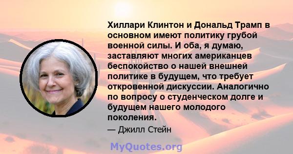 Хиллари Клинтон и Дональд Трамп в основном имеют политику грубой военной силы. И оба, я думаю, заставляют многих американцев беспокойство о нашей внешней политике в будущем, что требует откровенной дискуссии. Аналогично 