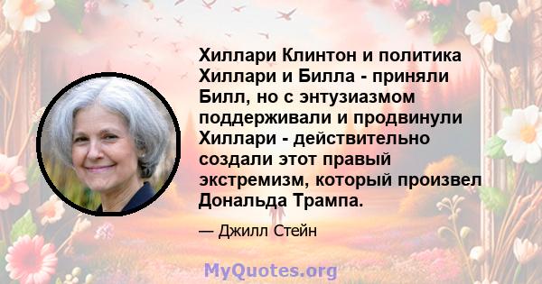 Хиллари Клинтон и политика Хиллари и Билла - приняли Билл, но с энтузиазмом поддерживали и продвинули Хиллари - действительно создали этот правый экстремизм, который произвел Дональда Трампа.