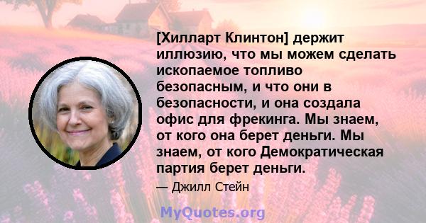 [Хилларт Клинтон] держит иллюзию, что мы можем сделать ископаемое топливо безопасным, и что они в безопасности, и она создала офис для фрекинга. Мы знаем, от кого она берет деньги. Мы знаем, от кого Демократическая