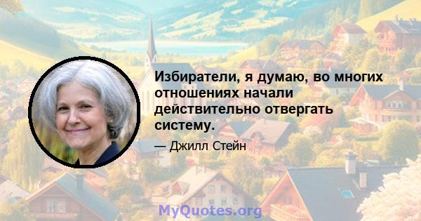 Избиратели, я думаю, во многих отношениях начали действительно отвергать систему.