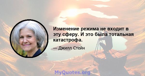 Изменение режима не входит в эту сферу. И это была тотальная катастрофа.