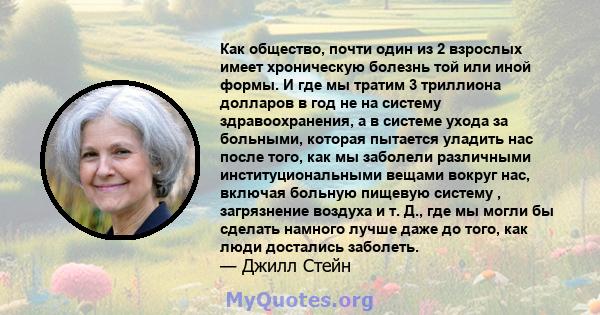 Как общество, почти один из 2 взрослых имеет хроническую болезнь той или иной формы. И где мы тратим 3 триллиона долларов в год не на систему здравоохранения, а в системе ухода за больными, которая пытается уладить нас