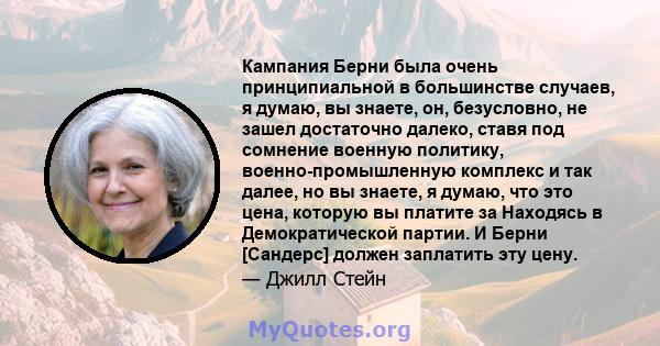 Кампания Берни была очень принципиальной в большинстве случаев, я думаю, вы знаете, он, безусловно, не зашел достаточно далеко, ставя под сомнение военную политику, военно-промышленную комплекс и так далее, но вы