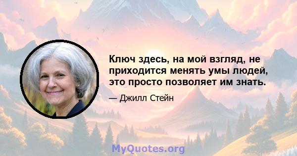 Ключ здесь, на мой взгляд, не приходится менять умы людей, это просто позволяет им знать.