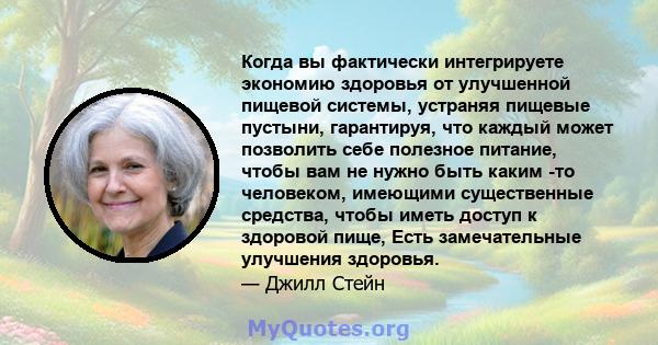 Когда вы фактически интегрируете экономию здоровья от улучшенной пищевой системы, устраняя пищевые пустыни, гарантируя, что каждый может позволить себе полезное питание, чтобы вам не нужно быть каким -то человеком,