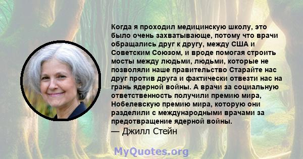 Когда я проходил медицинскую школу, это было очень захватывающе, потому что врачи обращались друг к другу, между США и Советским Союзом, и вроде помогая строить мосты между людьми, людьми, которые не позволяли наше