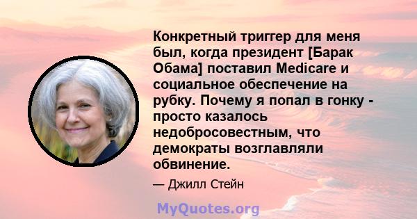 Конкретный триггер для меня был, когда президент [Барак Обама] поставил Medicare и социальное обеспечение на рубку. Почему я попал в гонку - просто казалось недобросовестным, что демократы возглавляли обвинение.