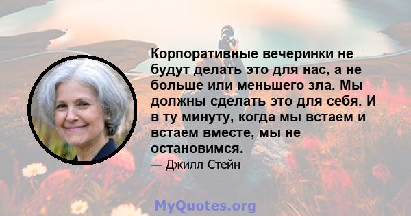 Корпоративные вечеринки не будут делать это для нас, а не больше или меньшего зла. Мы должны сделать это для себя. И в ту минуту, когда мы встаем и встаем вместе, мы не остановимся.