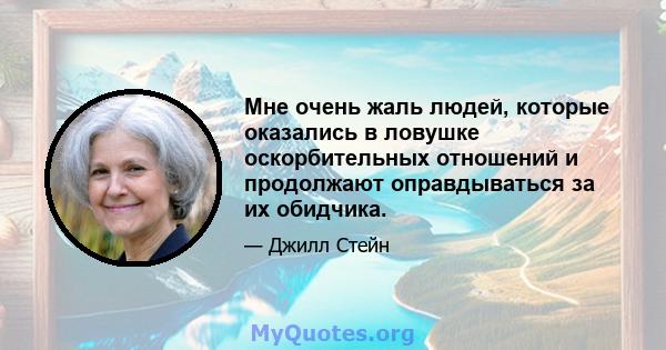 Мне очень жаль людей, которые оказались в ловушке оскорбительных отношений и продолжают оправдываться за их обидчика.