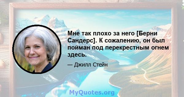 Мне так плохо за него [Берни Сандерс]. К сожалению, он был пойман под перекрестным огнем здесь.