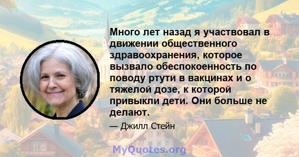 Много лет назад я участвовал в движении общественного здравоохранения, которое вызвало обеспокоенность по поводу ртути в вакцинах и о тяжелой дозе, к которой привыкли дети. Они больше не делают.