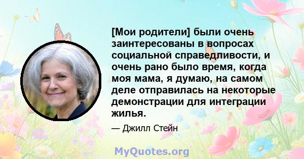 [Мои родители] были очень заинтересованы в вопросах социальной справедливости, и очень рано было время, когда моя мама, я думаю, на самом деле отправилась на некоторые демонстрации для интеграции жилья.