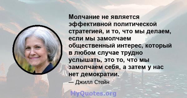 Молчание не является эффективной политической стратегией, и то, что мы делаем, если мы замолчаем общественный интерес, который в любом случае трудно услышать, это то, что мы замолчаем себя, а затем у нас нет демократии.