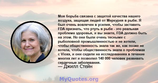 Моя борьба связана с защитой качества нашего воздуха, защищая людей от Меркурия в рыбе. Я был очень вовлечен в усилия, чтобы заставить FDA признать, что ртуть в рыбе - это реальная проблема здоровья, и вы знаете, FDA