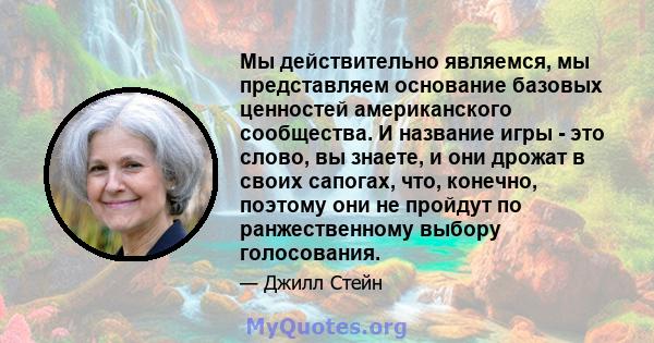 Мы действительно являемся, мы представляем основание базовых ценностей американского сообщества. И название игры - это слово, вы знаете, и они дрожат в своих сапогах, что, конечно, поэтому они не пройдут по