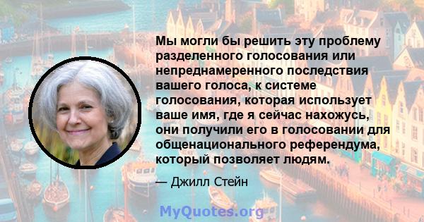 Мы могли бы решить эту проблему разделенного голосования или непреднамеренного последствия вашего голоса, к системе голосования, которая использует ваше имя, где я сейчас нахожусь, они получили его в голосовании для