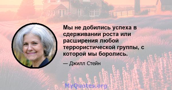 Мы не добились успеха в сдерживании роста или расширения любой террористической группы, с которой мы боролись.