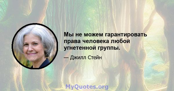 Мы не можем гарантировать права человека любой угнетенной группы.