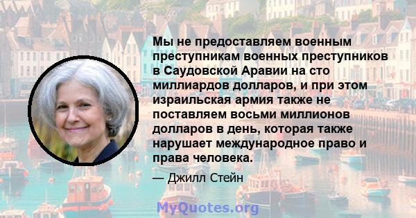 Мы не предоставляем военным преступникам военных преступников в Саудовской Аравии на сто миллиардов долларов, и при этом израильская армия также не поставляем восьми миллионов долларов в день, которая также нарушает