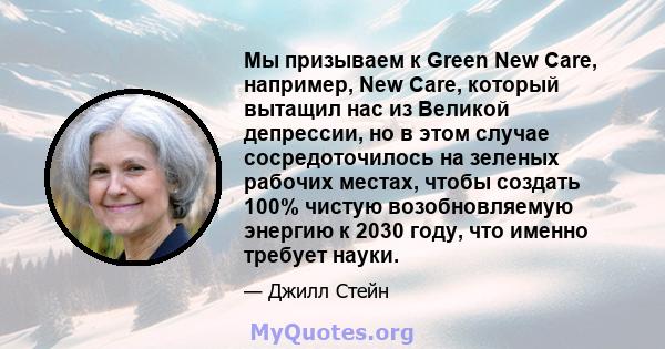 Мы призываем к Green New Care, например, New Care, который вытащил нас из Великой депрессии, но в этом случае сосредоточилось на зеленых рабочих местах, чтобы создать 100% чистую возобновляемую энергию к 2030 году, что