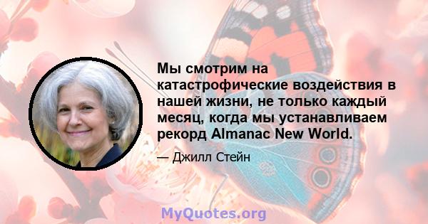 Мы смотрим на катастрофические воздействия в нашей жизни, не только каждый месяц, когда мы устанавливаем рекорд Almanac New World.