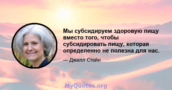 Мы субсидируем здоровую пищу вместо того, чтобы субсидировать пищу, которая определенно не полезна для нас.