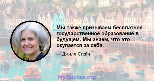 Мы также призываем бесплатное государственное образование в будущем. Мы знаем, что это окупается за себя.