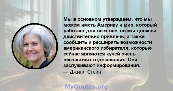 Мы в основном утверждаем, что мы можем иметь Америку и мир, который работает для всех нас, но мы должны действительно привлечь, а также сообщить и расширять возможности американского избирателя, которые сейчас являются