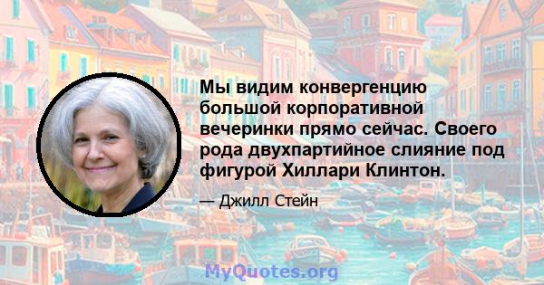 Мы видим конвергенцию большой корпоративной вечеринки прямо сейчас. Своего рода двухпартийное слияние под фигурой Хиллари Клинтон.