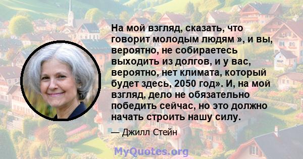 На мой взгляд, сказать, что говорит молодым людям », и вы, вероятно, не собираетесь выходить из долгов, и у вас, вероятно, нет климата, который будет здесь, 2050 год». И, на мой взгляд, дело не обязательно победить