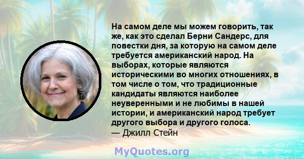 На самом деле мы можем говорить, так же, как это сделал Берни Сандерс, для повестки дня, за которую на самом деле требуется американский народ. На выборах, которые являются историческими во многих отношениях, в том