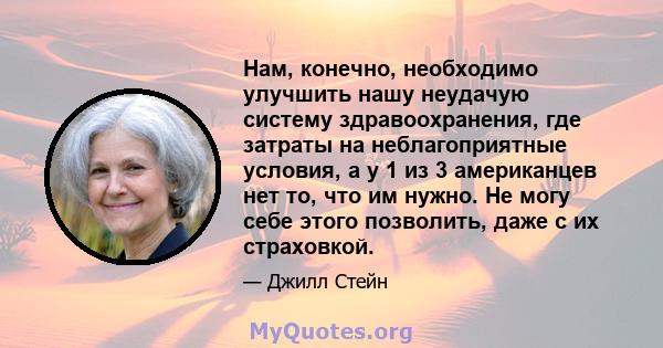 Нам, конечно, необходимо улучшить нашу неудачую систему здравоохранения, где затраты на неблагоприятные условия, а у 1 из 3 американцев нет то, что им нужно. Не могу себе этого позволить, даже с их страховкой.