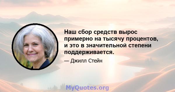 Наш сбор средств вырос примерно на тысячу процентов, и это в значительной степени поддерживается.