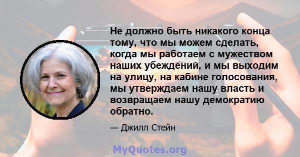 Не должно быть никакого конца тому, что мы можем сделать, когда мы работаем с мужеством наших убеждений, и мы выходим на улицу, на кабине голосования, мы утверждаем нашу власть и возвращаем нашу демократию обратно.