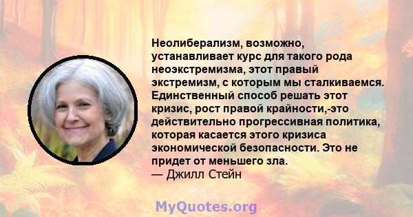 Неолиберализм, возможно, устанавливает курс для такого рода неоэкстремизма, этот правый экстремизм, с которым мы сталкиваемся. Единственный способ решать этот кризис, рост правой крайности,-это действительно