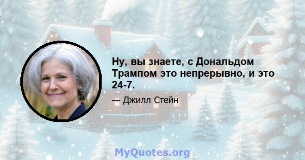 Ну, вы знаете, с Дональдом Трампом это непрерывно, и это 24-7.