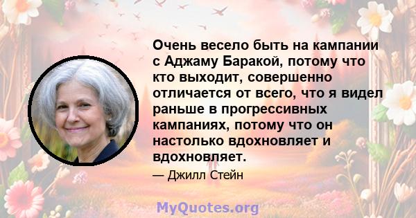 Очень весело быть на кампании с Аджаму Баракой, потому что кто выходит, совершенно отличается от всего, что я видел раньше в прогрессивных кампаниях, потому что он настолько вдохновляет и вдохновляет.