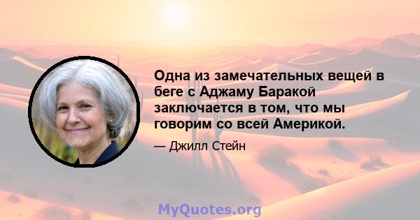 Одна из замечательных вещей в беге с Аджаму Баракой заключается в том, что мы говорим со всей Америкой.