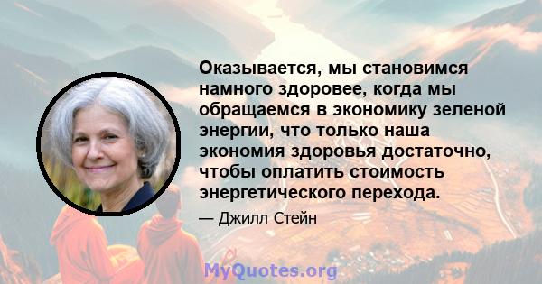 Оказывается, мы становимся намного здоровее, когда мы обращаемся в экономику зеленой энергии, что только наша экономия здоровья достаточно, чтобы оплатить стоимость энергетического перехода.