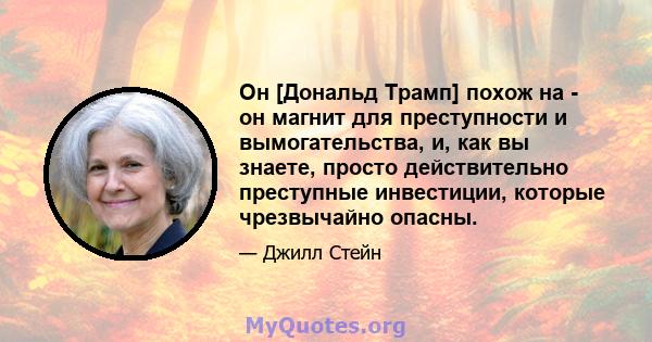 Он [Дональд Трамп] похож на - он магнит для преступности и вымогательства, и, как вы знаете, просто действительно преступные инвестиции, которые чрезвычайно опасны.