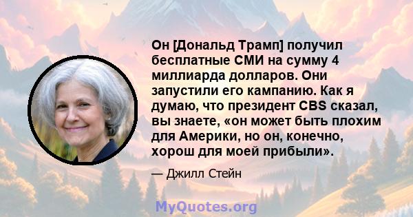 Он [Дональд Трамп] получил бесплатные СМИ на сумму 4 миллиарда долларов. Они запустили его кампанию. Как я думаю, что президент CBS сказал, вы знаете, «он может быть плохим для Америки, но он, конечно, хорош для моей