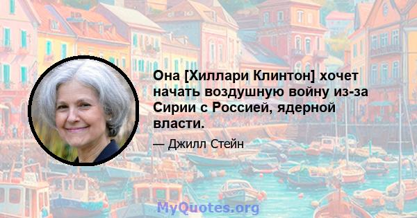 Она [Хиллари Клинтон] хочет начать воздушную войну из-за Сирии с Россией, ядерной власти.