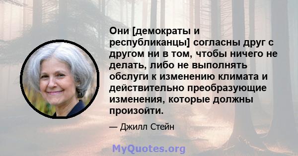 Они [демократы и республиканцы] согласны друг с другом ни в том, чтобы ничего не делать, либо не выполнять обслуги к изменению климата и действительно преобразующие изменения, которые должны произойти.