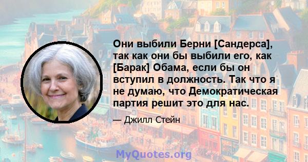 Они выбили Берни [Сандерса], так как они бы выбили его, как [Барак] Обама, если бы он вступил в должность. Так что я не думаю, что Демократическая партия решит это для нас.