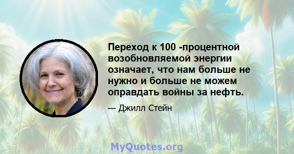 Переход к 100 -процентной возобновляемой энергии означает, что нам больше не нужно и больше не можем оправдать войны за нефть.