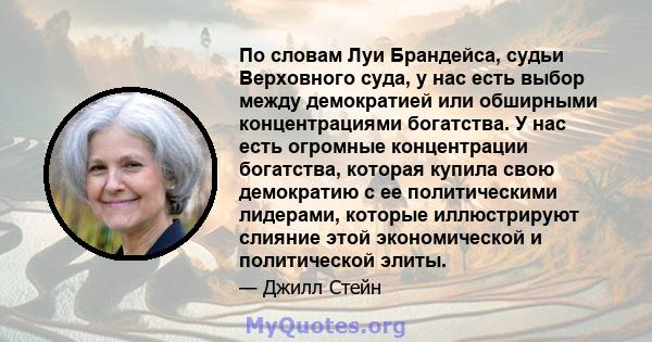 По словам Луи Брандейса, судьи Верховного суда, у нас есть выбор между демократией или обширными концентрациями богатства. У нас есть огромные концентрации богатства, которая купила свою демократию с ее политическими